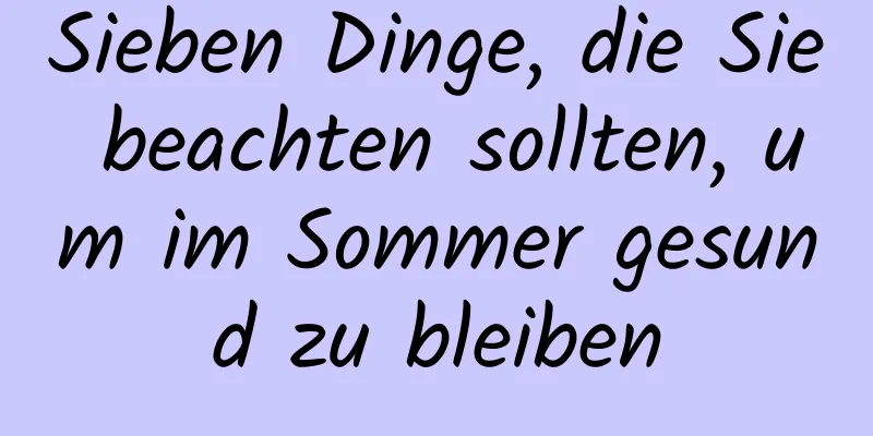 Sieben Dinge, die Sie beachten sollten, um im Sommer gesund zu bleiben