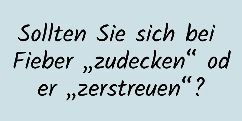 Sollten Sie sich bei Fieber „zudecken“ oder „zerstreuen“?