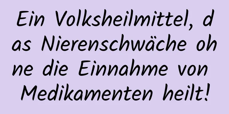 Ein Volksheilmittel, das Nierenschwäche ohne die Einnahme von Medikamenten heilt!