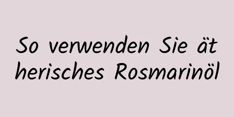 So verwenden Sie ätherisches Rosmarinöl