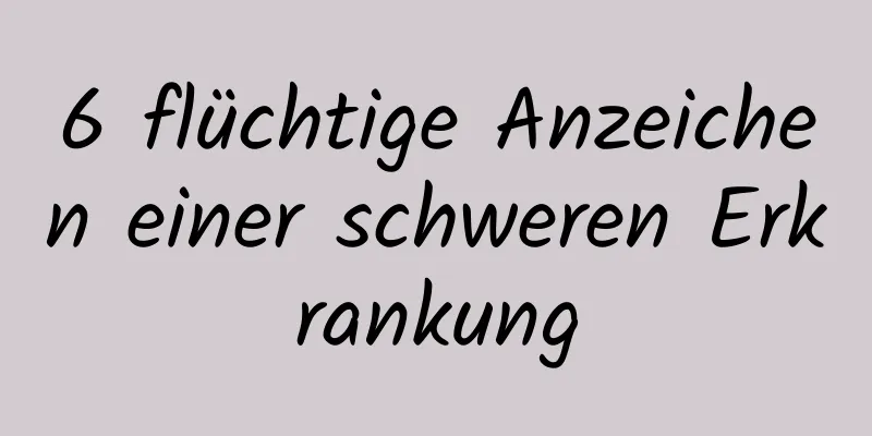 6 flüchtige Anzeichen einer schweren Erkrankung