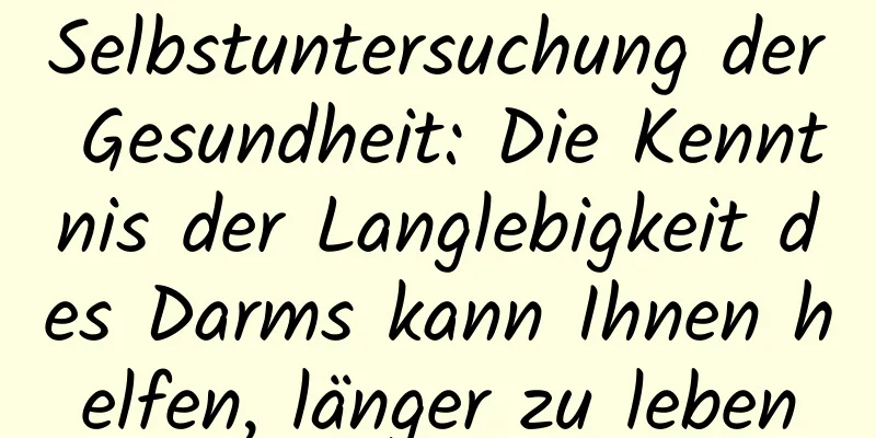 Selbstuntersuchung der Gesundheit: Die Kenntnis der Langlebigkeit des Darms kann Ihnen helfen, länger zu leben