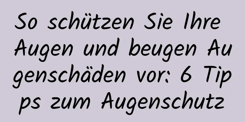So schützen Sie Ihre Augen und beugen Augenschäden vor: 6 Tipps zum Augenschutz