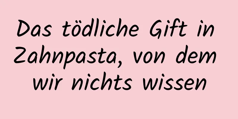 Das tödliche Gift in Zahnpasta, von dem wir nichts wissen