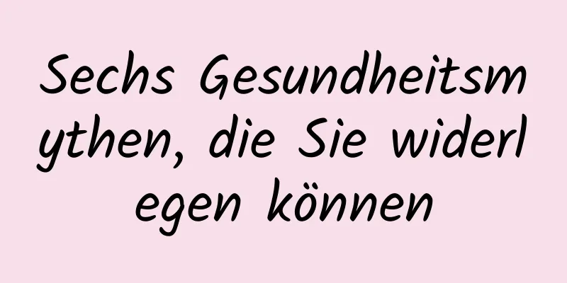 Sechs Gesundheitsmythen, die Sie widerlegen können