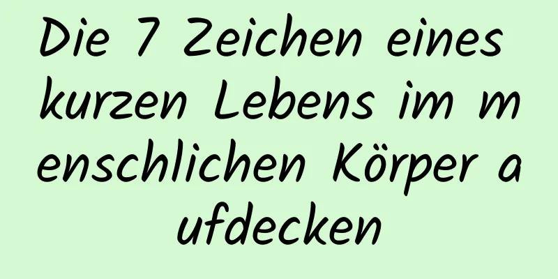 Die 7 Zeichen eines kurzen Lebens im menschlichen Körper aufdecken
