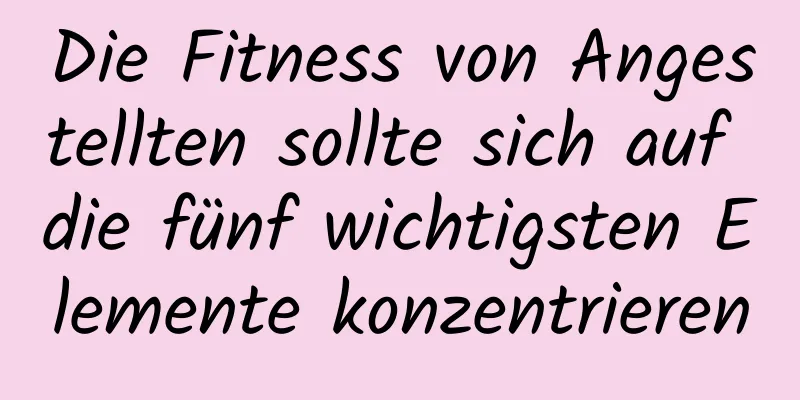 Die Fitness von Angestellten sollte sich auf die fünf wichtigsten Elemente konzentrieren