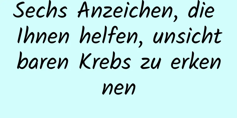 Sechs Anzeichen, die Ihnen helfen, unsichtbaren Krebs zu erkennen