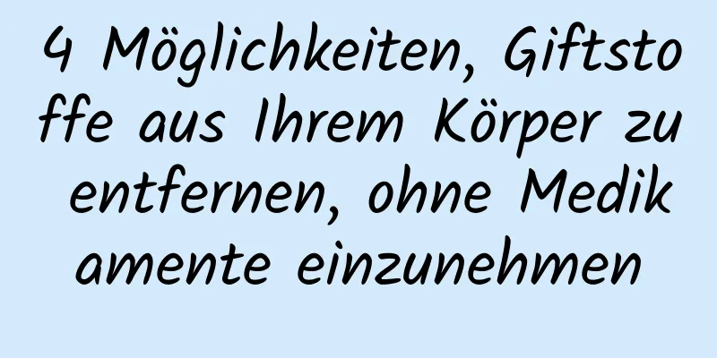4 Möglichkeiten, Giftstoffe aus Ihrem Körper zu entfernen, ohne Medikamente einzunehmen