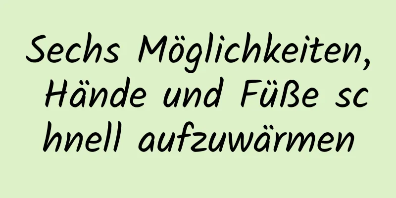 Sechs Möglichkeiten, Hände und Füße schnell aufzuwärmen