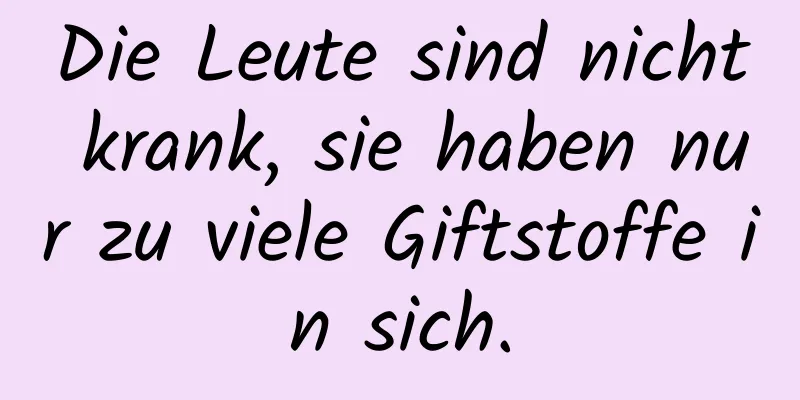 Die Leute sind nicht krank, sie haben nur zu viele Giftstoffe in sich.