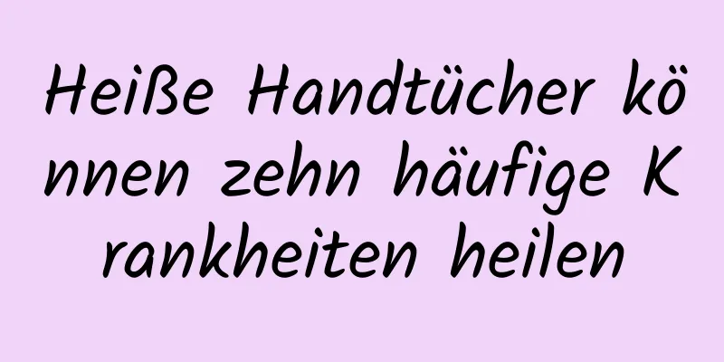Heiße Handtücher können zehn häufige Krankheiten heilen