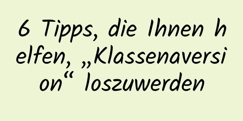 6 Tipps, die Ihnen helfen, „Klassenaversion“ loszuwerden