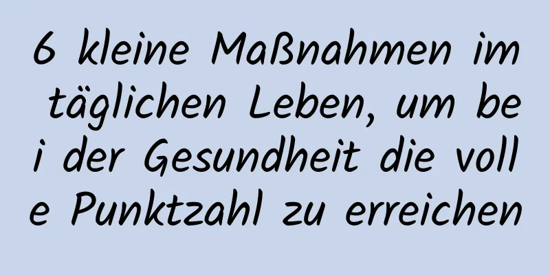6 kleine Maßnahmen im täglichen Leben, um bei der Gesundheit die volle Punktzahl zu erreichen