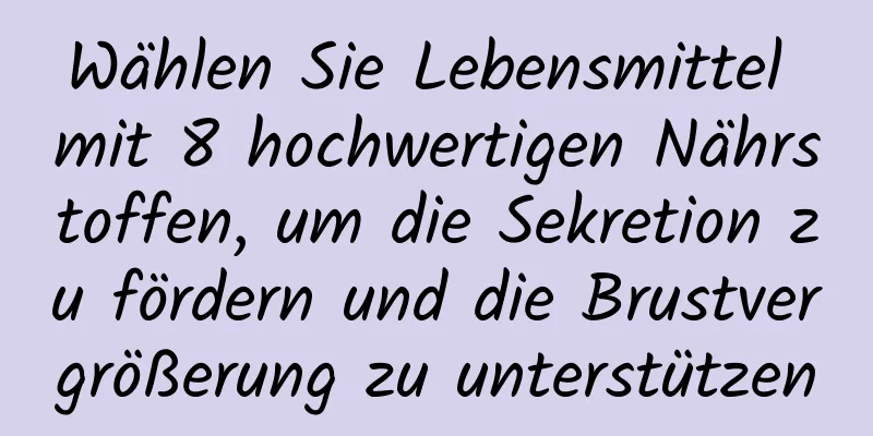 Wählen Sie Lebensmittel mit 8 hochwertigen Nährstoffen, um die Sekretion zu fördern und die Brustvergrößerung zu unterstützen