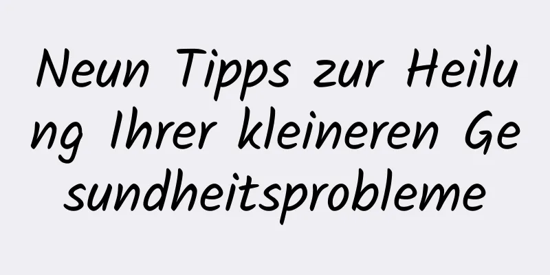 Neun Tipps zur Heilung Ihrer kleineren Gesundheitsprobleme
