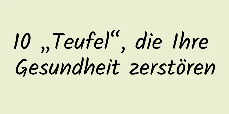 10 „Teufel“, die Ihre Gesundheit zerstören