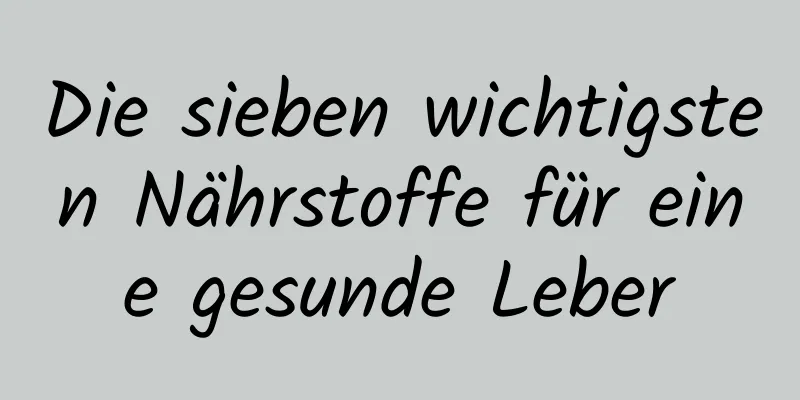 Die sieben wichtigsten Nährstoffe für eine gesunde Leber