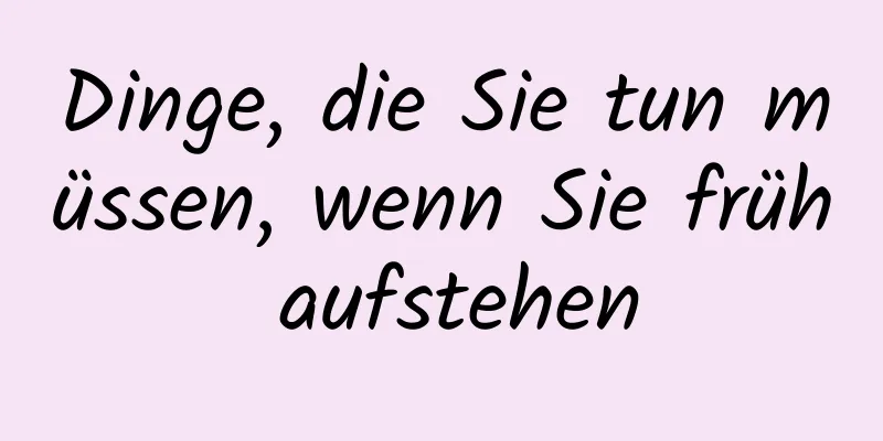 Dinge, die Sie tun müssen, wenn Sie früh aufstehen