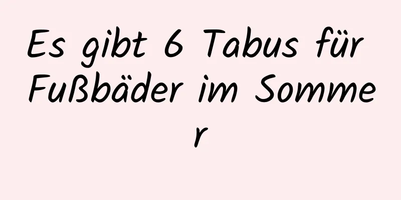 Es gibt 6 Tabus für Fußbäder im Sommer