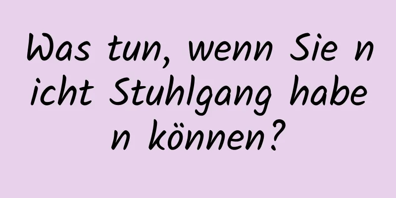 Was tun, wenn Sie nicht Stuhlgang haben können?