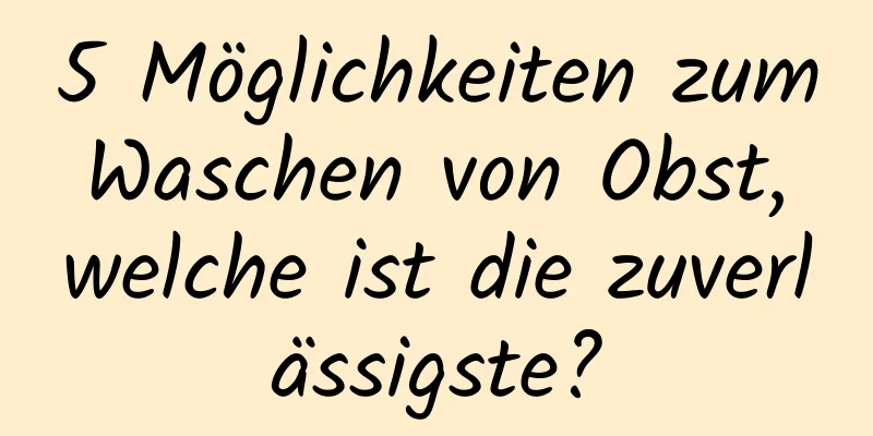 5 Möglichkeiten zum Waschen von Obst, welche ist die zuverlässigste?