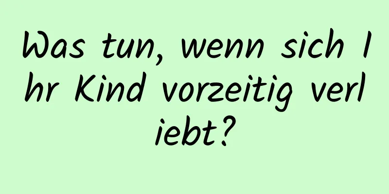 Was tun, wenn sich Ihr Kind vorzeitig verliebt?