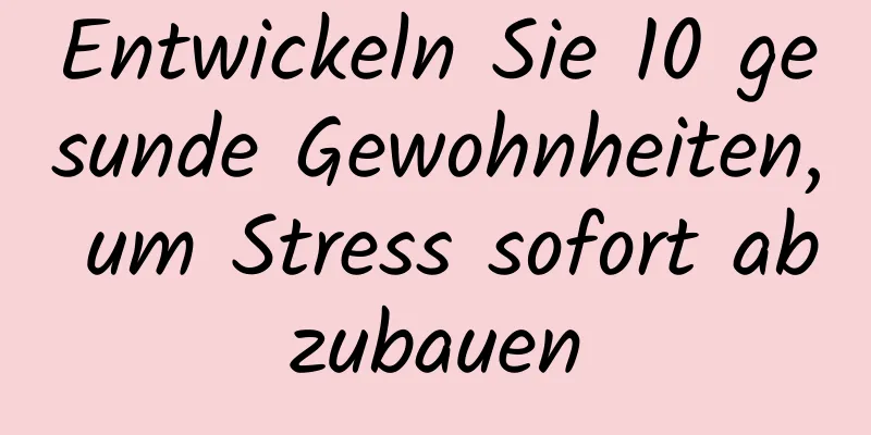 Entwickeln Sie 10 gesunde Gewohnheiten, um Stress sofort abzubauen