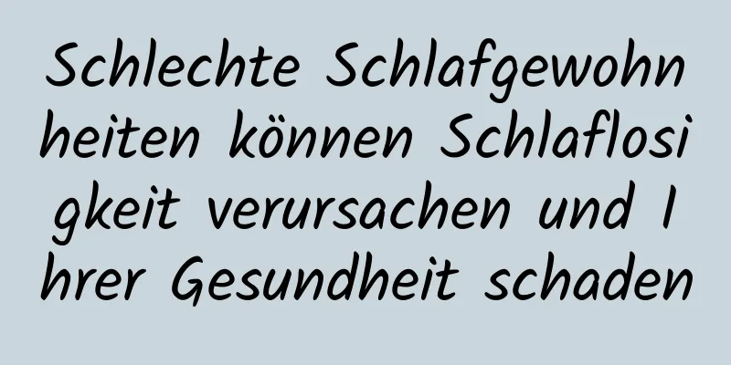 Schlechte Schlafgewohnheiten können Schlaflosigkeit verursachen und Ihrer Gesundheit schaden