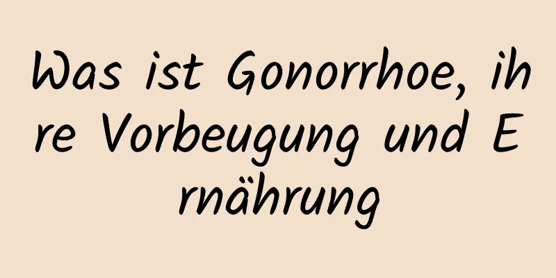Was ist Gonorrhoe, ihre Vorbeugung und Ernährung