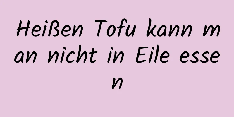 Heißen Tofu kann man nicht in Eile essen