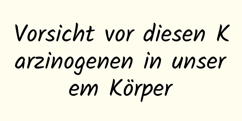 Vorsicht vor diesen Karzinogenen in unserem Körper