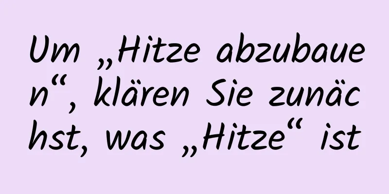 Um „Hitze abzubauen“, klären Sie zunächst, was „Hitze“ ist