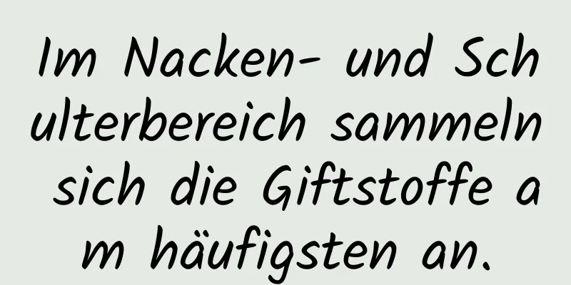 Im Nacken- und Schulterbereich sammeln sich die Giftstoffe am häufigsten an.