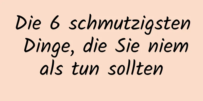 Die 6 schmutzigsten Dinge, die Sie niemals tun sollten