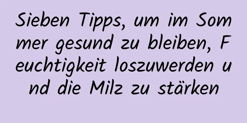 Sieben Tipps, um im Sommer gesund zu bleiben, Feuchtigkeit loszuwerden und die Milz zu stärken