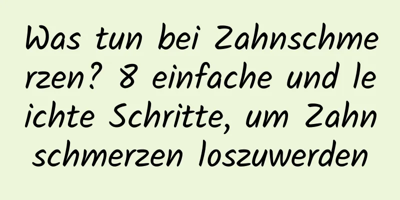 Was tun bei Zahnschmerzen? 8 einfache und leichte Schritte, um Zahnschmerzen loszuwerden