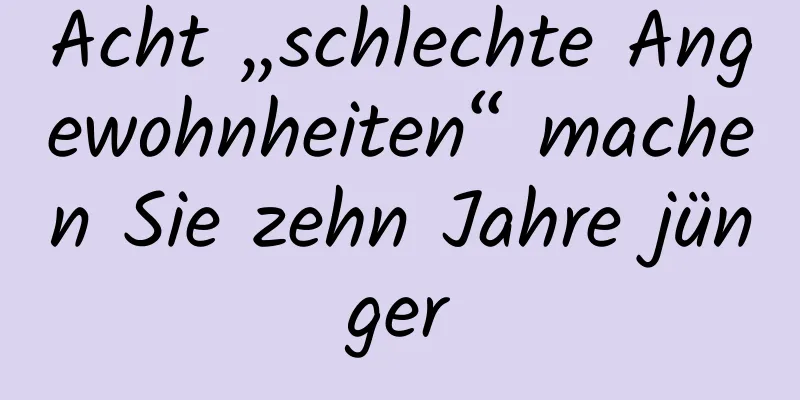 Acht „schlechte Angewohnheiten“ machen Sie zehn Jahre jünger