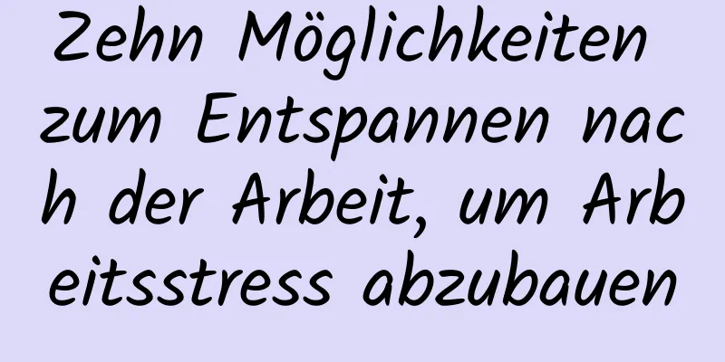 Zehn Möglichkeiten zum Entspannen nach der Arbeit, um Arbeitsstress abzubauen