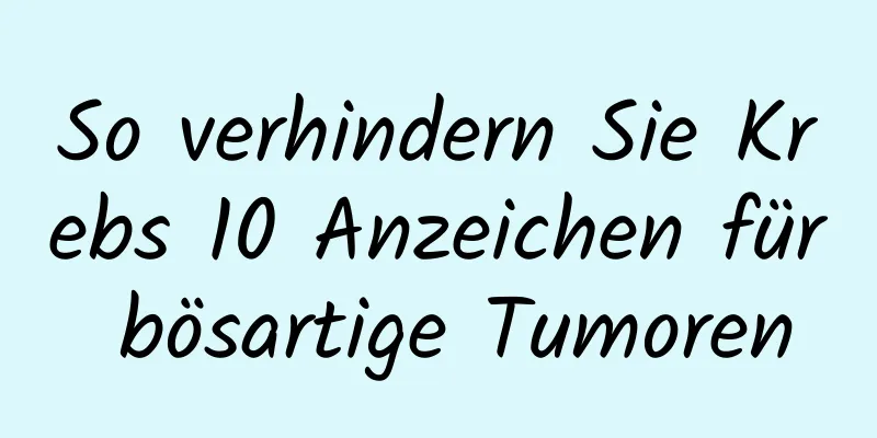So verhindern Sie Krebs 10 Anzeichen für bösartige Tumoren