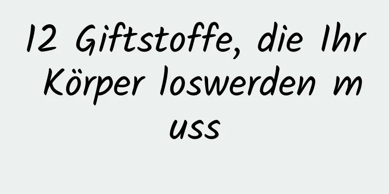12 Giftstoffe, die Ihr Körper loswerden muss