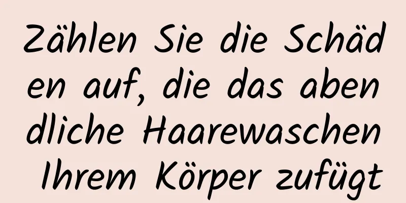 Zählen Sie die Schäden auf, die das abendliche Haarewaschen Ihrem Körper zufügt