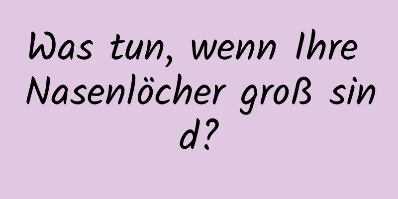 Was tun, wenn Ihre Nasenlöcher groß sind?