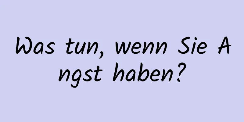 Was tun, wenn Sie Angst haben?