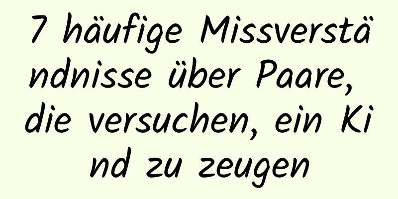 7 häufige Missverständnisse über Paare, die versuchen, ein Kind zu zeugen