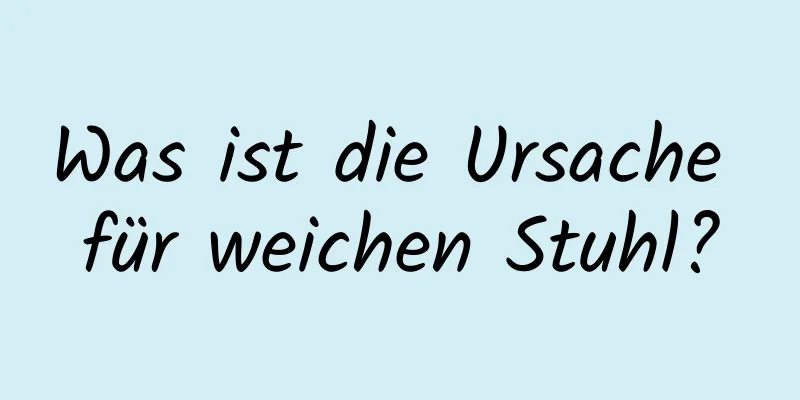 Was ist die Ursache für weichen Stuhl?