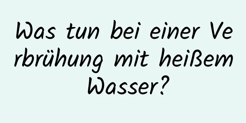 Was tun bei einer Verbrühung mit heißem Wasser?