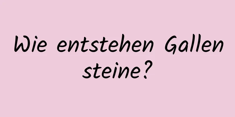 Wie entstehen Gallensteine?