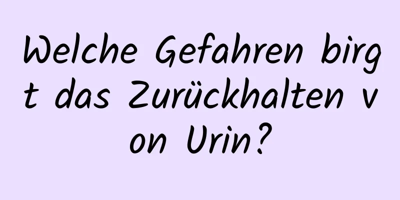 Welche Gefahren birgt das Zurückhalten von Urin?