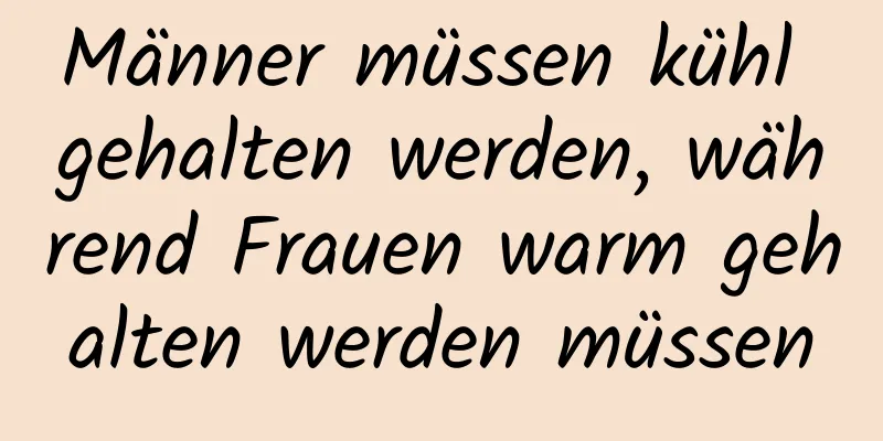Männer müssen kühl gehalten werden, während Frauen warm gehalten werden müssen